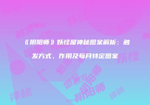 《阴阳师》妖怪屋神秘图案解析：触发方式、作用及每月特定图案