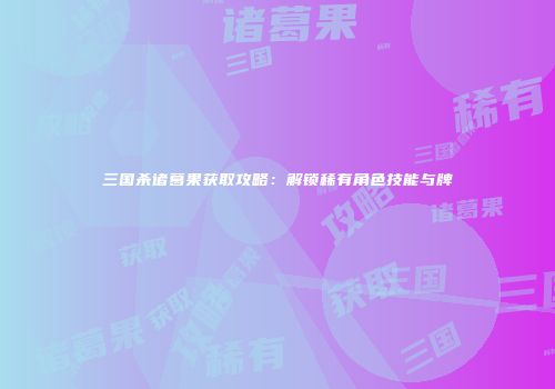 三国杀诸葛果获取攻略：解锁稀有角色技能与牌