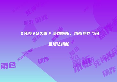《死神VS火影》游戏解析：木桩操作与角色玩法揭秘
