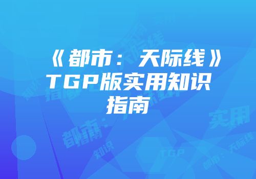 《都市：天际线》TGP版实用知识指南
