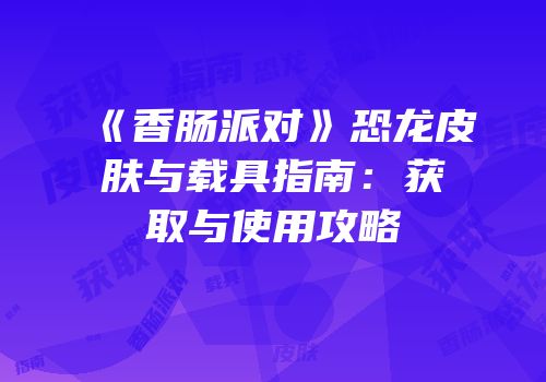 《香肠派对》恐龙皮肤与载具指南：获取与使用攻略