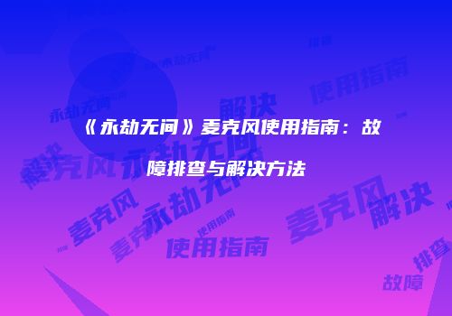 《永劫无间》麦克风使用指南：故障排查与解决方法