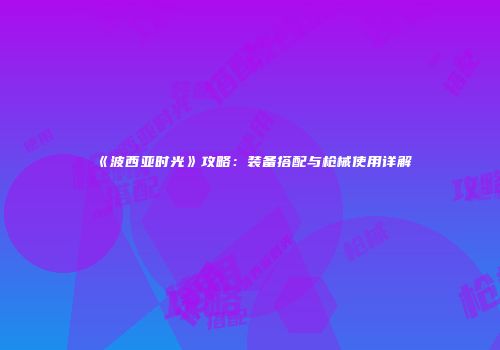 《波西亚时光》攻略：装备搭配与枪械使用详解