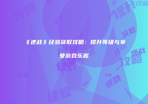 《逆战》经验获取攻略：提升等级与享受游戏乐趣