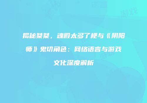 揭秘桀桀，魂殿太多了梗与《阴阳师》鬼切角色：网络语言与游戏文化深度解析