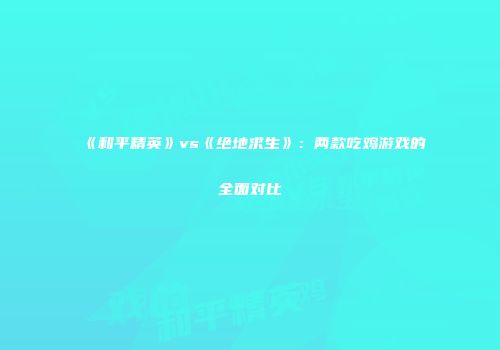 《和平精英》vs《绝地求生》：两款吃鸡游戏的全面对比