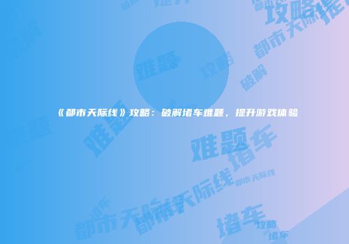 《都市天际线》攻略：破解堵车难题，提升游戏体验