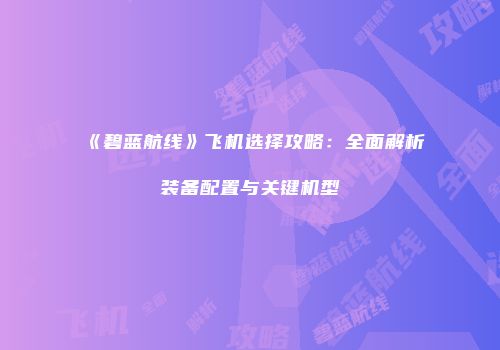 《碧蓝航线》飞机选择攻略：全面解析装备配置与关键机型
