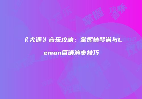 《光遇》音乐攻略：掌握椿琴谱与Lemon简谱演奏技巧