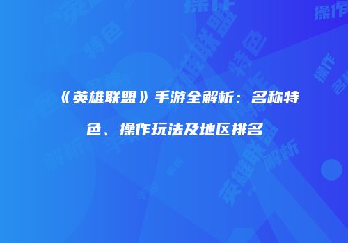 《英雄联盟》手游全解析：名称特色、操作玩法及地区排名