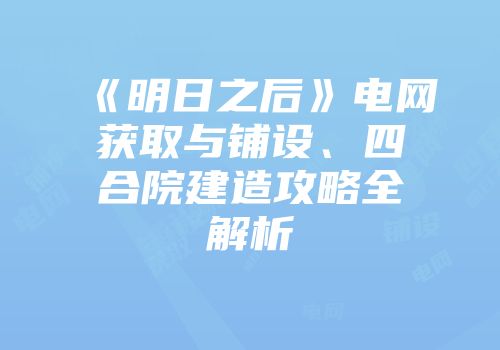 《明日之后》电网获取与铺设、四合院建造攻略全解析