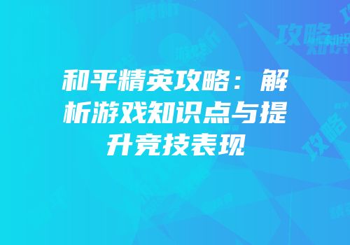 和平精英攻略：解析游戏知识点与提升竞技表现