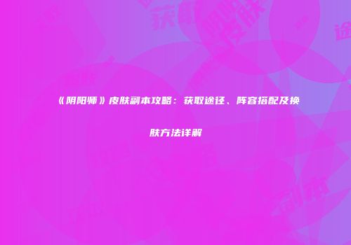 《阴阳师》皮肤副本攻略：获取途径、阵容搭配及换肤方法详解
