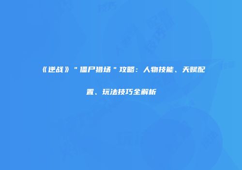 《逆战》＂僵尸猎场＂攻略：人物技能、天赋配置、玩法技巧全解析