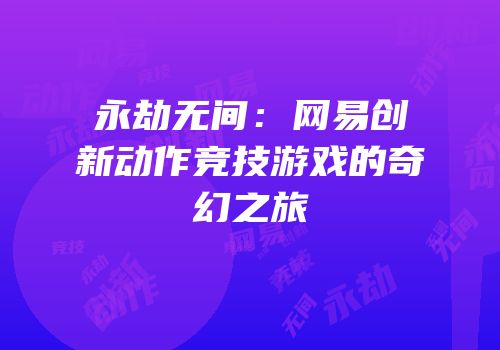 永劫无间：网易创新动作竞技游戏的奇幻之旅