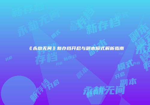 《永劫无间》新存档开启与副本模式解析指南