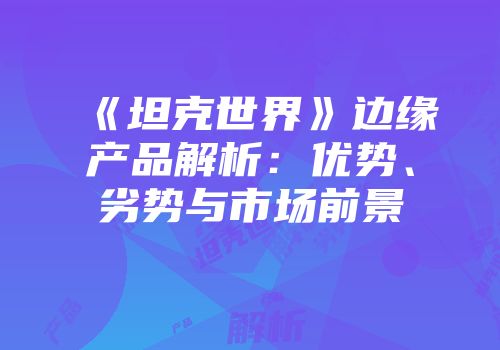 《坦克世界》边缘产品解析：优势、劣势与市场前景