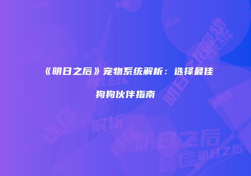 《明日之后》宠物系统解析：选择最佳狗狗伙伴指南