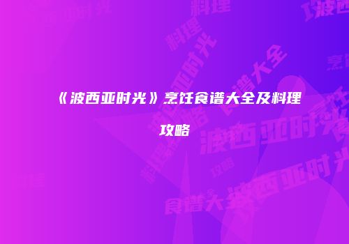 《波西亚时光》烹饪食谱大全及料理攻略