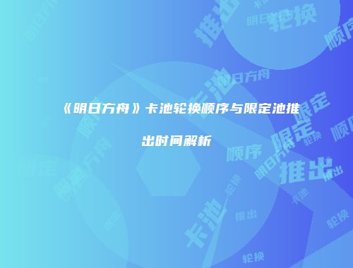 《明日方舟》卡池轮换顺序与限定池推出时间解析