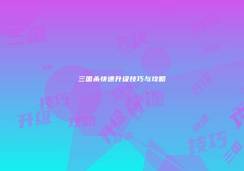 三国杀快速升级技巧与攻略
