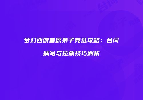 梦幻西游首席弟子竞选攻略：台词撰写与拉票技巧解析