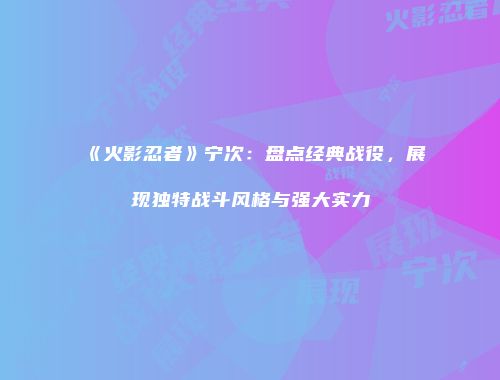 《火影忍者》宁次：盘点经典战役，展现独特战斗风格与强大实力