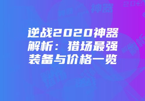 逆战2020神器解析：猎场最强装备与价格一览