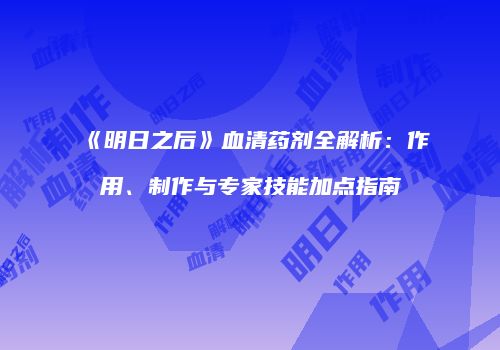 《明日之后》血清药剂全解析：作用、制作与专家技能加点指南