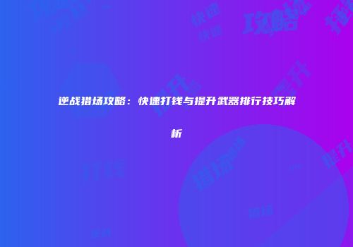 逆战猎场攻略：快速打钱与提升武器排行技巧解析