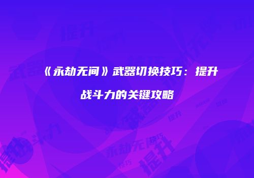 《永劫无间》武器切换技巧：提升战斗力的关键攻略