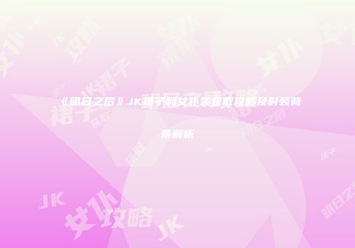 《明日之后》JK裙子和女仆装获取攻略及时装背景解析