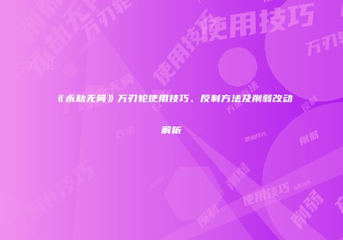 《永劫无间》万刃轮使用技巧、反制方法及削弱改动解析