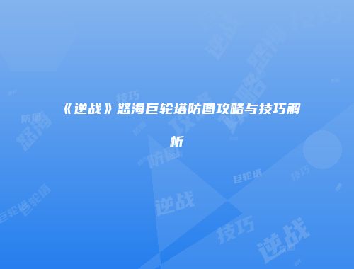 《逆战》怒海巨轮塔防图攻略与技巧解析