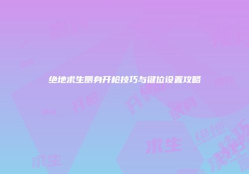 绝地求生侧身开枪技巧与键位设置攻略