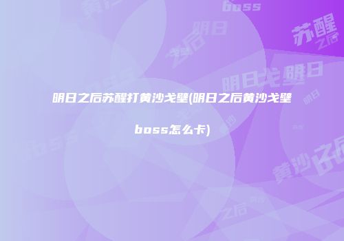 明日之后苏醒打黄沙戈壁(明日之后黄沙戈壁boss怎么卡)
