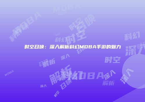 时空召唤：深入解析科幻MOBA手游的魅力