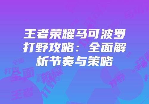 王者荣耀马可波罗打野攻略：全面解析节奏与策略