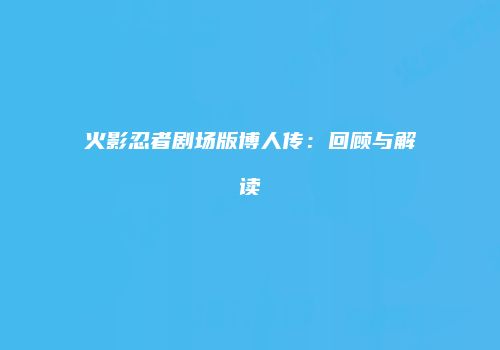 火影忍者剧场版博人传：回顾与解读