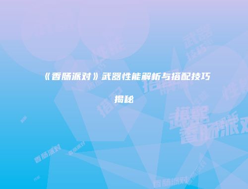 《香肠派对》武器性能解析与搭配技巧揭秘