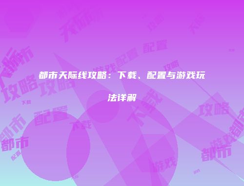 都市天际线攻略：下载、配置与游戏玩法详解
