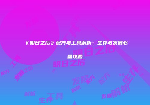 《明日之后》配方与工具解析：生存与发展必备攻略