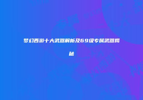 梦幻西游十大武器解析及69级专属武器揭秘