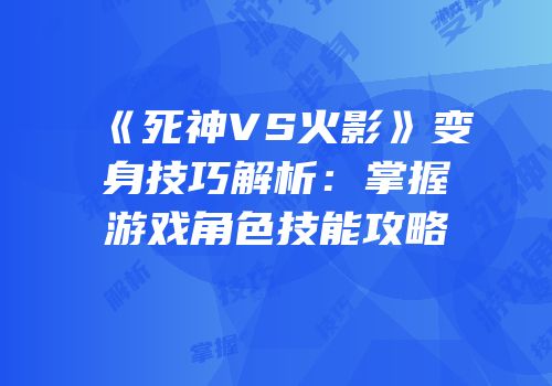 《死神VS火影》变身技巧解析：掌握游戏角色技能攻略
