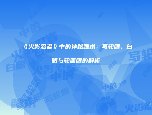 《火影忍者》中的神秘瞳术：写轮眼、白眼与轮回眼的解析