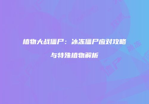 植物大战僵尸：冰冻僵尸应对攻略与特殊植物解析