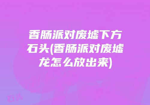 香肠派对废墟下方石头(香肠派对废墟龙怎么放出来)
