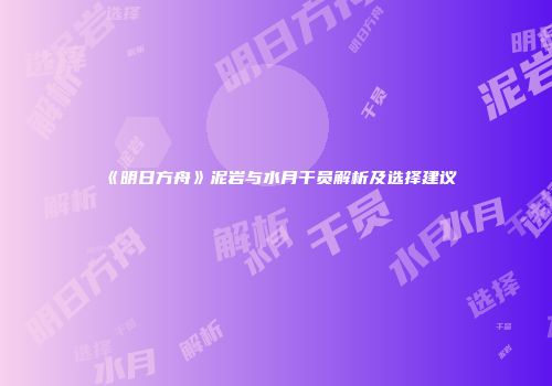 《明日方舟》泥岩与水月干员解析及选择建议