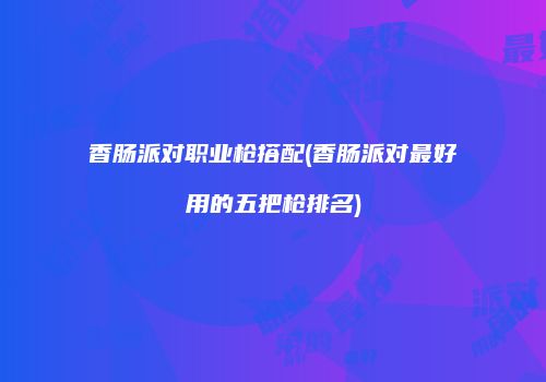 香肠派对职业枪搭配(香肠派对最好用的五把枪排名)