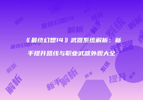 《最终幻想14》武器系统解析：新手提升路线与职业武器外观大全